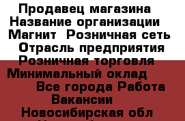 Продавец магазина › Название организации ­ Магнит, Розничная сеть › Отрасль предприятия ­ Розничная торговля › Минимальный оклад ­ 12 000 - Все города Работа » Вакансии   . Новосибирская обл.,Новосибирск г.